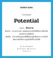 potential แปลว่า?, คำศัพท์ภาษาอังกฤษ potential แปลว่า ศักยภาพ ประเภท N ตัวอย่าง ขบวนการขจก. ลดน้อยลงมากจึงไม่มีศักยภาพที่จะสั่นคลอนอำนาจรัฐได้แล้ว เพิ่มเติม อำนาจหรือคุณสมบัติที่มีแฝงอยู่ในสิ่งต่างๆ อาจทำให้พัฒนาหรือให้ปรากฏเป็นสิ่งที่ประจักษ์ได้ หมวด N