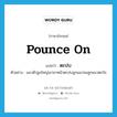 pounce on แปลว่า?, คำศัพท์ภาษาอังกฤษ pounce on แปลว่า ตะปบ ประเภท V ตัวอย่าง แมวตัวสูงใหญ่เอาขาหน้าตะปบลูกแมวจนลูกแมวตกใจ หมวด V