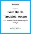 pour oil on troubled waters แปลว่า?, คำศัพท์ภาษาอังกฤษ pour oil on troubled waters แปลว่า ช่วยทำให้เรื่องสงบลง, ช่วยลดความรุนแรงของปัญหา ประเภท IDM หมวด IDM