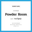 powder room แปลว่า?, คำศัพท์ภาษาอังกฤษ powder room แปลว่า ห้องน้ำผู้หญิง ประเภท N หมวด N