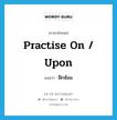 practise on / upon แปลว่า?, คำศัพท์ภาษาอังกฤษ practise on / upon แปลว่า ฝึกซ้อม ประเภท PHRV หมวด PHRV