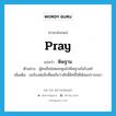 pray แปลว่า?, คำศัพท์ภาษาอังกฤษ pray แปลว่า พิษฐาน ประเภท V ตัวอย่าง ผู้คนถือช่อดอกคูนไปพิษฐานในโบสถ์ เพิ่มเติม ขอร้องต่อสิ่งที่ตนถือว่าศักดิ์สิทธิ์ให้ได้สมปรารถนา หมวด V