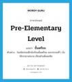 pre-elementary level แปลว่า?, คำศัพท์ภาษาอังกฤษ pre-elementary level แปลว่า ชั้นเตรียม ประเภท N ตัวอย่าง ในสมัยก่อนเด็กนักเรียนชั้นเตรียม และประถมที่ 1 ยังใช้กระดานชนวน เขียนด้วยดินสอหิน หมวด N