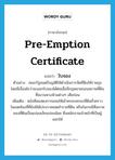 pre-emption certificate แปลว่า?, คำศัพท์ภาษาอังกฤษ pre-emption certificate แปลว่า ใบจอง ประเภท N ตัวอย่าง คณะรัฐมนตรีอนุมัติให้ดำเนินการจัดที่ดินให้ราษฎร โดยมีเงื่อนไขว่าจะออกใบจองได้ต่อเมื่อมีกฎหมายถอนสภาพที่ดินที่สงวนหวงห้ามต่างๆ เสียก่อน เพิ่มเติม หนังสือแสดงการยอมให้เข้าครอบครองที่ดินชั่วคราว ในเขตท้องที่ที่ยังมิได้ประกาศเขตสำรวจที่ดิน หรือในกรณีที่สภาพของที่ดินเป็นแปลงเล็กแปลงน้อย ซึ่งพนักงานเจ้าหน้าที่เป็นผู้ออกให้ หมวด N