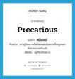 หมิ่นเหม่ ภาษาอังกฤษ?, คำศัพท์ภาษาอังกฤษ หมิ่นเหม่ แปลว่า precarious ประเภท V ตัวอย่าง เขาอยู่ในสภาพที่หมิ่นเหม่ต่ออันตรายที่จะถูกลอบสังหารหลายครั้งแล้ว เพิ่มเติม อยู่ที่ใกล้อันตราย หมวด V