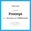 preempt แปลว่า?, คำศัพท์ภาษาอังกฤษ preempt แปลว่า ยึดเอาไปก่อน, จอง, ทำให้มีสิทธิ์ก่อนคนอื่น ประเภท VT หมวด VT