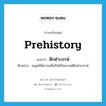 prehistory แปลว่า?, คำศัพท์ภาษาอังกฤษ prehistory แปลว่า ดึกดำบรรพ์ ประเภท N ตัวอย่าง มนุษย์มีความเชื่อถือผีกันมาแต่ดึกดำบรรพ์ หมวด N