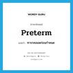 preterm แปลว่า?, คำศัพท์ภาษาอังกฤษ preterm แปลว่า ทารกคลอดก่อนกำหนด ประเภท N หมวด N