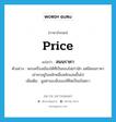 price แปลว่า?, คำศัพท์ภาษาอังกฤษ price แปลว่า สนนราคา ประเภท N ตัวอย่าง พระเครื่องเมืองใต้ที่เป็นของไม่เก่านัก แต่มีสนนราคาเช่าหาอยู่ในหลักหมื่นหลักแสนขึ้นไป เพิ่มเติม มูลค่าของสิ่งของที่คิดเป็นเงินตรา หมวด N