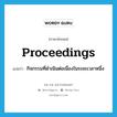 proceedings แปลว่า?, คำศัพท์ภาษาอังกฤษ proceedings แปลว่า กิจกรรมที่ดำเนินต่อเนื่องในระยะเวลาหนึ่ง ประเภท N หมวด N