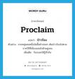 proclaim แปลว่า?, คำศัพท์ภาษาอังกฤษ proclaim แปลว่า ป่าวร้อง ประเภท V ตัวอย่าง ชายหนุ่มคนหนึ่งใส่เสื้อผ้าปอนๆ เดินป่าวร้องไปตามบาทวิถีที่เนืองแน่นไปด้วยฝูงชน เพิ่มเติม ร้องบอกให้รู้ทั่วกัน หมวด V