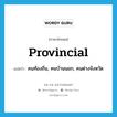 provincial แปลว่า?, คำศัพท์ภาษาอังกฤษ provincial แปลว่า คนท้องถิ่น, คนบ้านนอก, คนต่างจังหวัด ประเภท N หมวด N