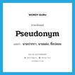 pseudonym แปลว่า?, คำศัพท์ภาษาอังกฤษ pseudonym แปลว่า นามปากกา, นามแฝง, ชื่อปลอม ประเภท N หมวด N