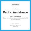 public assistance แปลว่า?, คำศัพท์ภาษาอังกฤษ public assistance แปลว่า สาธารณูปการ ประเภท N เพิ่มเติม กิจการเกี่ยวกับการสงเคราะห์คนที่ช่วยเหลือตัวเองไม่ได้ เช่น คนชรา เด็กพิการ หมวด N