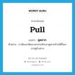 pull แปลว่า?, คำศัพท์ภาษาอังกฤษ pull แปลว่า ฉุดลาก ประเภท V ตัวอย่าง เราต้องอาศัยแรงจากรถจักรมาฉุดลากช้างให้ขึ้นมาจากคูข้างทาง หมวด V