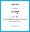 pump แปลว่า?, คำศัพท์ภาษาอังกฤษ pump แปลว่า สูบ ประเภท V ตัวอย่าง น้ำดิบที่สูบขึ้นมาจากแม่น้ำเจ้าพระยาต้องผ่านการบำบัด และตรวจมาตรฐานก่อนที่จะสูบจ่ายบริการให้แก่ประชาชน เพิ่มเติม ดูดเข้าไป, ดูดออกมา หมวด V