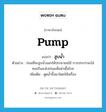 pump แปลว่า?, คำศัพท์ภาษาอังกฤษ pump แปลว่า สูบน้ำ ประเภท V ตัวอย่าง ก่อนที่จะสูบน้ำออกให้ประชาชนใช้ การประปาจะใส่คลอรีนลงไปก่อนเพื่อฆ่าเชื้อโรค เพิ่มเติม ดูดน้ำขึ้นมาโดยใช้เครื่อง หมวด V