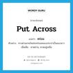 put across แปลว่า?, คำศัพท์ภาษาอังกฤษ put across แปลว่า คร่อม ประเภท V ตัวอย่าง ทางด่วนสายใหม่จะคร่อมคลองประปาเป็นแนวยาว เพิ่มเติม พาดผ่าน, พาดอยู่เหนือ หมวด V