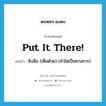 put it there! แปลว่า?, คำศัพท์ภาษาอังกฤษ put it there! แปลว่า จับมือ (เห็นด้วย) (คำไม่เป็นทางการ) ประเภท IDM หมวด IDM