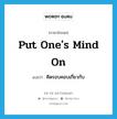 put one&#39;s mind on แปลว่า?, คำศัพท์ภาษาอังกฤษ put one&#39;s mind on แปลว่า คิดรอบคอบเกี่ยวกับ ประเภท IDM หมวด IDM