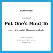 put one&#39;s mind to แปลว่า?, คำศัพท์ภาษาอังกฤษ put one&#39;s mind to แปลว่า ทำงานหนัก, ใช้สมองอย่างหนักกับ ประเภท IDM หมวด IDM