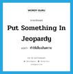 put something in jeopardy แปลว่า?, คำศัพท์ภาษาอังกฤษ put something in jeopardy แปลว่า ทำให้เสี่ยงอันตราย ประเภท IDM หมวด IDM