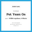 put years on แปลว่า?, คำศัพท์ภาษาอังกฤษ put years on แปลว่า ทำให้มีความสุขน้อยลง, ทำให้แก่ลง ประเภท IDM หมวด IDM