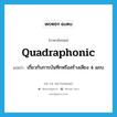 quadraphonic แปลว่า?, คำศัพท์ภาษาอังกฤษ quadraphonic แปลว่า เกี่ยวกับการบันทึกหรือสร้างเสียง 4 แถบ ประเภท ADJ หมวด ADJ