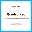 quadruplet แปลว่า?, คำศัพท์ภาษาอังกฤษ quadruplet แปลว่า แฝดสี่คน, เด็กแฝดที่คลอดพร้อมกัน 4 คน ประเภท N หมวด N