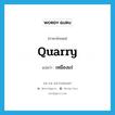 เหมืองแร่ ภาษาอังกฤษ?, คำศัพท์ภาษาอังกฤษ เหมืองแร่ แปลว่า quarry ประเภท N หมวด N