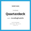 quarterdeck แปลว่า?, คำศัพท์ภาษาอังกฤษ quarterdeck แปลว่า ส่วนบนซึ่งอยู่ด้านหลังเรือ ประเภท N หมวด N