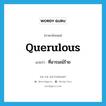 querulous แปลว่า?, คำศัพท์ภาษาอังกฤษ querulous แปลว่า ที่อารมณ์ร้าย ประเภท ADJ หมวด ADJ