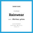 rainwear แปลว่า?, คำศัพท์ภาษาอังกฤษ rainwear แปลว่า เสื้อผ้ากันฝน, ชุดกันฝน ประเภท N หมวด N