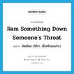 ram something down someone&#39;s throat แปลว่า?, คำศัพท์ภาษาอังกฤษ ram something down someone&#39;s throat แปลว่า ยัดเยียด (ให้จำ, เชื่อหรือยอมรับ) ประเภท IDM หมวด IDM