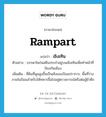 เชิงเทิน ภาษาอังกฤษ?, คำศัพท์ภาษาอังกฤษ เชิงเทิน แปลว่า rampart ประเภท N ตัวอย่าง บรรดาไพร่พลยืนประจำอยู่บนเชิงเทินเพื่อทำหน้าที่ป้องกันเมือง เพิ่มเติม ที่ดินที่พูนสูงขึ้นเป็นเชิงของป้อมปราการ, พื้นที่ว่างภายในป้อมสำหรับให้ทหารขึ้นไปอยู่ตรวจการณ์หรือต่อสู้ข้าศึก หมวด N