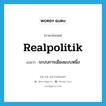 realpolitik แปลว่า?, คำศัพท์ภาษาอังกฤษ realpolitik แปลว่า ระบบการเมืองแบบหนึ่ง ประเภท N หมวด N