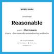 reasonable แปลว่า?, คำศัพท์ภาษาอังกฤษ reasonable แปลว่า เป็นการสมควร ประเภท V ตัวอย่าง เป็นการสมควรที่เราจะช่วยเหลือเขาในฐานะเพื่อนบ้าน หมวด V