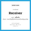 receiver แปลว่า?, คำศัพท์ภาษาอังกฤษ receiver แปลว่า เครื่องรับ ประเภท N ตัวอย่าง ในสถานีวิทยุมีทั้งเครื่องรับและเครื่องส่งสัญญาณวิทยุ หมวด N