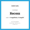 recess แปลว่า?, คำศัพท์ภาษาอังกฤษ recess แปลว่า การหยุดพักผ่อน, ช่วงหยุดพัก ประเภท N หมวด N