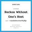 reckon without one&#39;s host แปลว่า?, คำศัพท์ภาษาอังกฤษ reckon without one&#39;s host แปลว่า วางแผนโดยไม่บอกคนสำคัญที่สุด ประเภท IDM หมวด IDM