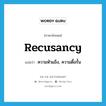 recusancy แปลว่า?, คำศัพท์ภาษาอังกฤษ recusancy แปลว่า ความหัวแข็ง, ความดื้อรั้น ประเภท N หมวด N