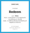 redeem แปลว่า?, คำศัพท์ภาษาอังกฤษ redeem แปลว่า ไถ่ถอน ประเภท V ตัวอย่าง ผ่านหน้าแล้งไปแล้ว เราอาจจะเหลือเงินพอเก็บรวบรวมไว้ไถ่ถอนน.ส.3ก. คืนมาก็ได้ เพิ่มเติม ชำระหนี้เพื่อปลดเปลื้องพันธะในทรัพย์สินที่จำนองไว้ ให้หลุดพ้นจากการเป็นประกัน หมวด V