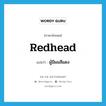 redhead แปลว่า?, คำศัพท์ภาษาอังกฤษ redhead แปลว่า ผู้มีผมสีแดง ประเภท N หมวด N