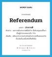 referendum แปลว่า?, คำศัพท์ภาษาอังกฤษ referendum แปลว่า ประชามติ ประเภท N ตัวอย่าง ผลการหยั่งประชามติเมื่อเร็วๆ นี้สนับสนุนเธอขึ้นมาเป็นผู้นำประเทศมากถึง 75% เพิ่มเติม มติของประชาชนส่วนใหญ่ในประเทศที่แสดงออกในเรื่องใดเรื่องหนึ่งหรือที่ใดที่หนึ่ง หมวด N