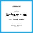 referendum แปลว่า?, คำศัพท์ภาษาอังกฤษ referendum แปลว่า ประชามติ, มติมหาชน ประเภท N หมวด N