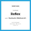 reflex แปลว่า?, คำศัพท์ภาษาอังกฤษ reflex แปลว่า ซึ่งสะท้อนกลับ, ซึ่งโต้กลับอย่างเร็ว ประเภท ADJ หมวด ADJ