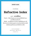 ดรรชนีหักเห ภาษาอังกฤษ?, คำศัพท์ภาษาอังกฤษ ดรรชนีหักเห แปลว่า refractive index ประเภท N ตัวอย่าง เมื่อเขาโยนลูกบอลกระดอนแตะพื้นไปยังกำแพง ดรรชนีหักเหจะเป็นเท่าไร เพิ่มเติม ดรรชนีหักเหระหว่างตัวกลางคู่หนึ่งที่แสงผ่าน คือ อัตราส่วนระหว่างไซน์ของมุมตกกระทบของแสงในตัวกลางหนึ่งต่อไซน์ของมุมหักเหของแสงในอีกตัวกลางหนึ่ง หมวด N