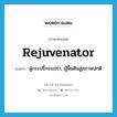 rejuvenator แปลว่า?, คำศัพท์ภาษาอังกฤษ rejuvenator แปลว่า ผู้กระปรี้กระเปร่า, ผู้ฟื้นคืนสู่สภาพปกติ ประเภท N หมวด N