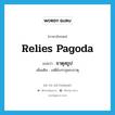 relies pagoda แปลว่า?, คำศัพท์ภาษาอังกฤษ relies pagoda แปลว่า ธาตุสถูป ประเภท N เพิ่มเติม เจดีย์บรรจุพระธาตุ หมวด N