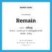 เหลืออยู่ ภาษาอังกฤษ?, คำศัพท์ภาษาอังกฤษ เหลืออยู่ แปลว่า remain ประเภท V ตัวอย่าง รองเท้าเบอร์ 37 เหลืออยู่คู่เดียวเท่านั้น เพิ่มเติม ยังมีอยู่ หมวด V